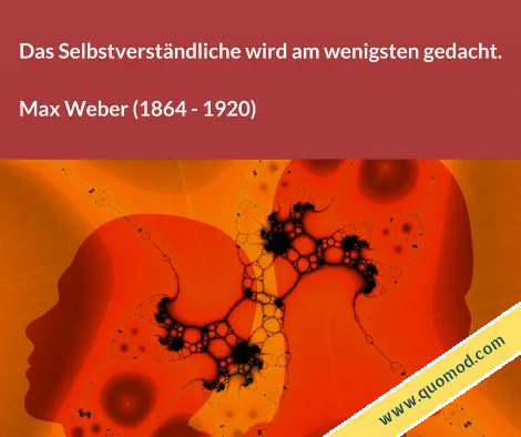 Zitat von Max Weber: Das Selbstverständliche wird am wenigsten gedacht.